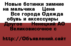 Новые ботинки зимние на мальчика  › Цена ­ 1 100 - Все города Одежда, обувь и аксессуары » Другое   . Ненецкий АО,Великовисочное с.